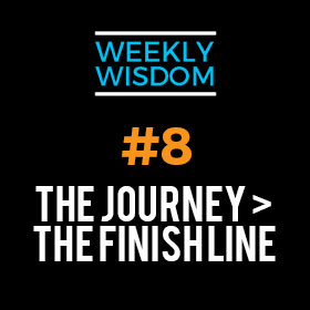 Weekly Wisdom #8 – The Journey > The Finish Line