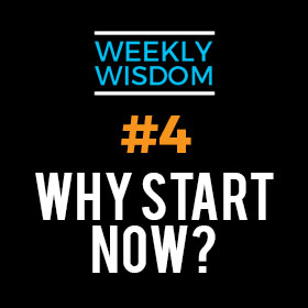 Weekly Wisdom #4 – Why Start Now