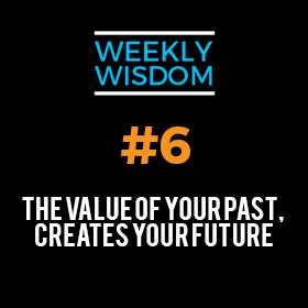 Weekly Wisdom #6 – The Value of Your Past, Creates Your Future