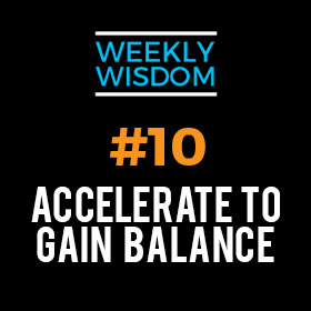 Weekly Wisdom #10 – Accelerate to Gain Balance